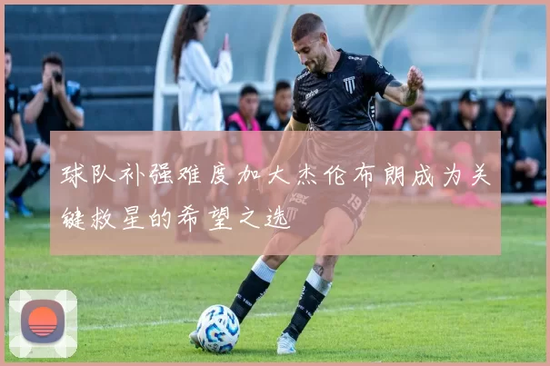 球队补强难度加大杰伦布朗成为关键救星的希望之选