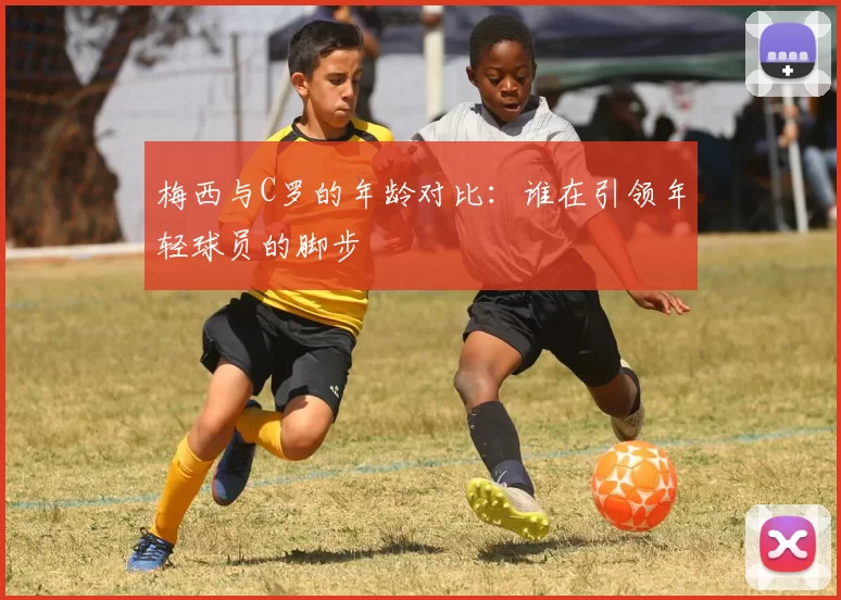 梅西与C罗的年龄对比:谁在引领年轻球员的脚步