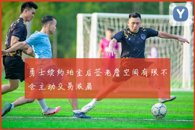 勇士续约珀金后签老詹空间有限不会主动交易浓眉