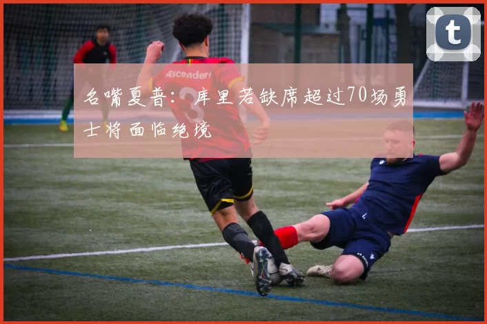 名嘴夏普:库里若缺席超过70场勇士将面临绝境