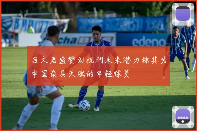 吕文君盛赞刘祝润未来潜力称其为中国最具天赋的年轻球员