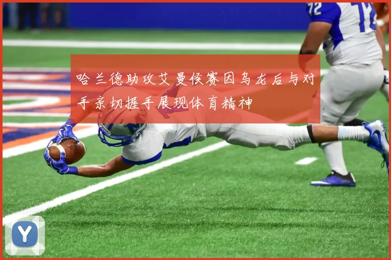 哈兰德助攻艾曼侯赛因乌龙后与对手亲切握手展现体育精神